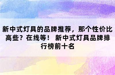 新中式灯具的品牌推荐，那个性价比高些？在线等！ 新中式灯具品牌排行榜前十名